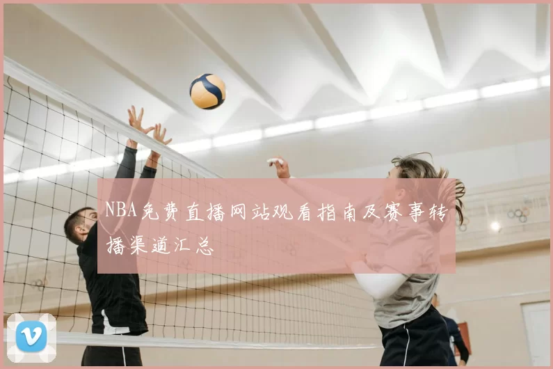 NBA免费直播网站观看指南及赛事转播渠道汇总