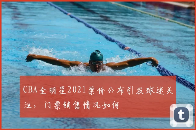 CBA全明星2021票价公布引发球迷关注,门票销售情况如何