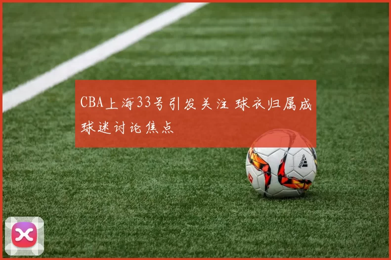 CBA上海33号引发关注 球衣归属成球迷讨论焦点