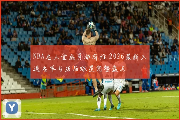 NBA名人堂成员都有谁 2026最新入选名单与历届球星完整盘点