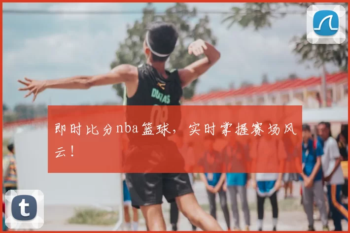 即时比分nba篮球，实时掌握赛场风云！
