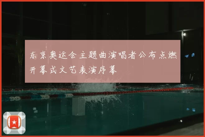 东京奥运会主题曲演唱者公布点燃开幕式文艺表演序幕