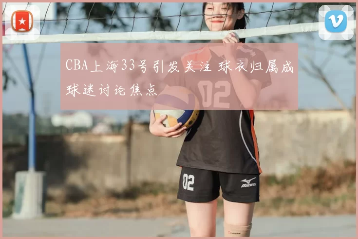 CBA上海33号引发关注 球衣归属成球迷讨论焦点