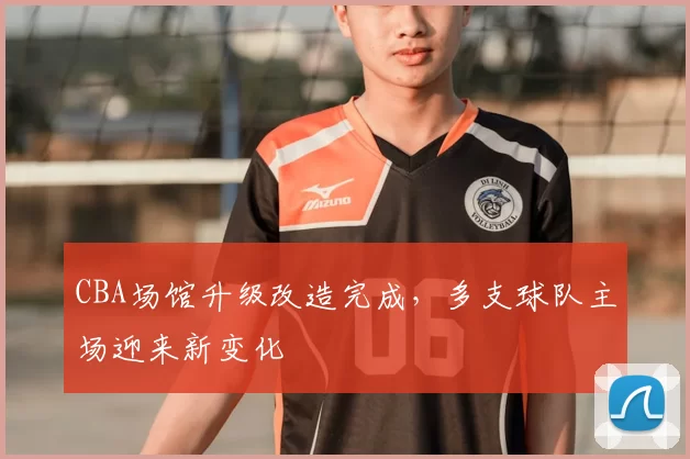 CBA场馆升级改造完成，多支球队主场迎来新变化