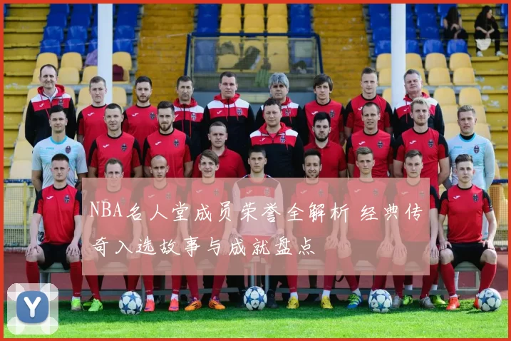 NBA名人堂成员荣誉全解析 经典传奇入选故事与成就盘点