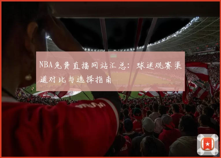 NBA免费直播网站汇总:球迷观赛渠道对比与选择指南