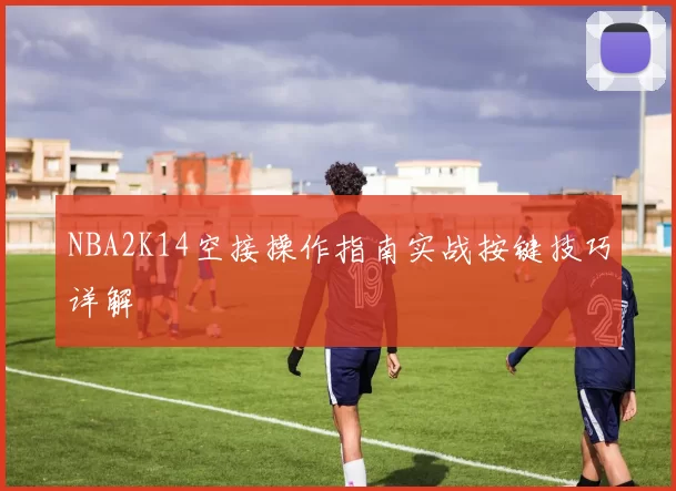 NBA2K14空接操作指南实战按键技巧详解