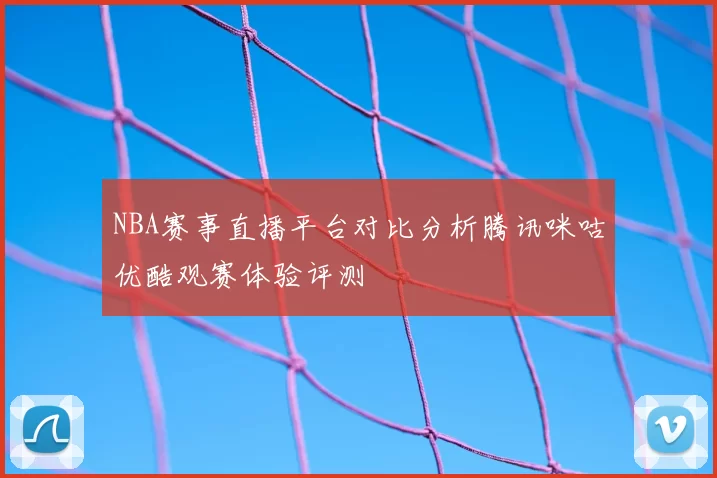 NBA赛事直播平台对比分析腾讯咪咕优酷观赛体验评测