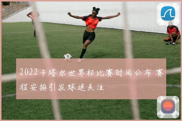 2022卡塔尔世界杯比赛时间公布 赛程安排引发球迷关注