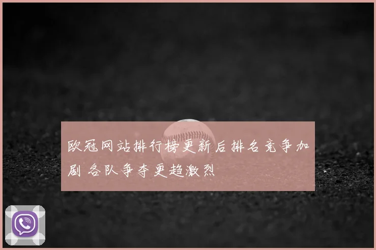 欧冠网站排行榜更新后排名竞争加剧 各队争夺更趋激烈