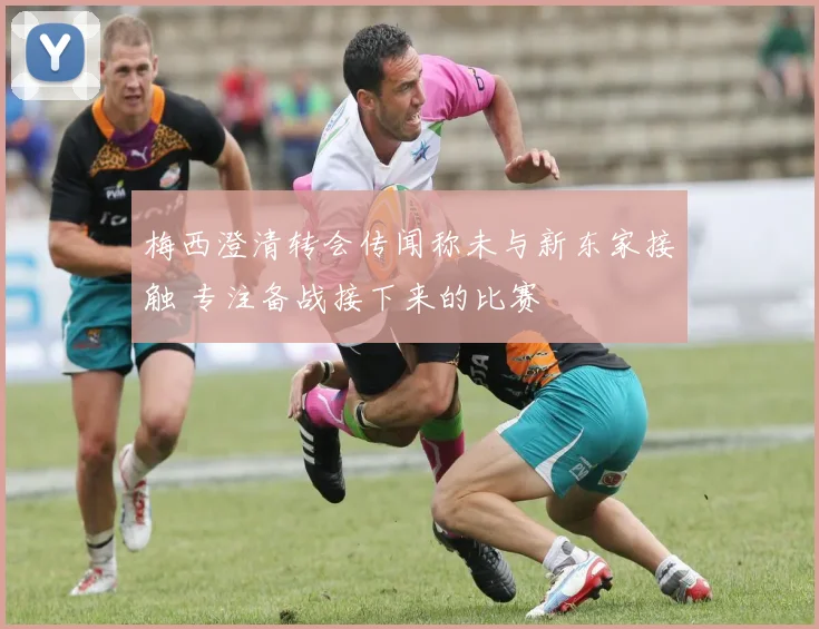 梅西澄清转会传闻称未与新东家接触 专注备战接下来的比赛