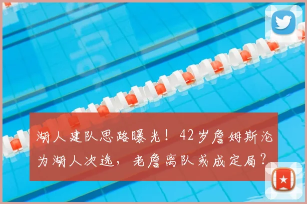 湖人建队思路曝光！42岁詹姆斯沦为湖人次选，老詹离队或成定局？_续约_里夫斯_1