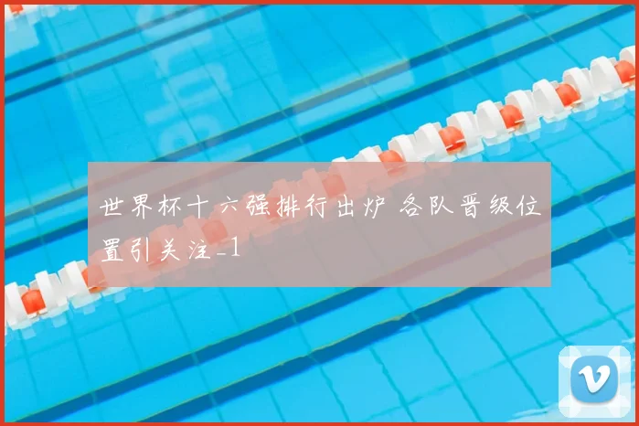 世界杯十六强排行出炉 各队晋级位置引关注_1