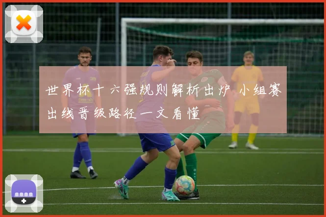 世界杯十六强规则解析出炉 小组赛出线晋级路径一文看懂