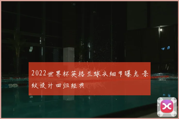 2022世界杯英格兰球衣细节曝光 条纹设计回归经典