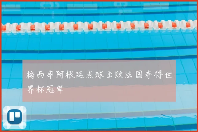 梅西率阿根廷点球击败法国夺得世界杯冠军