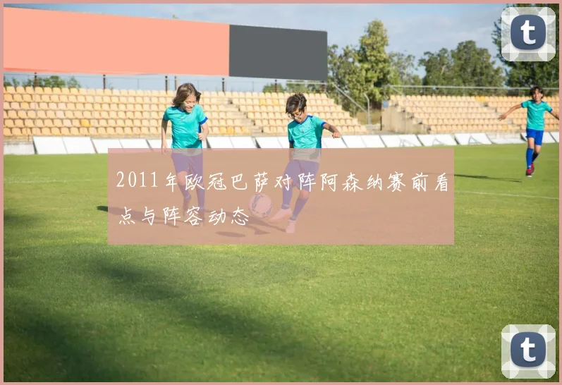 2011年欧冠巴萨对阵阿森纳赛前看点与阵容动态