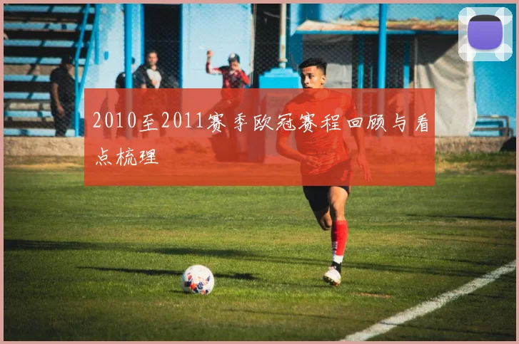 2010至2011赛季欧冠赛程回顾与看点梳理