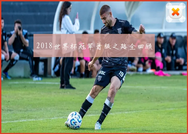 2018世界杯冠军晋级之路全回顾