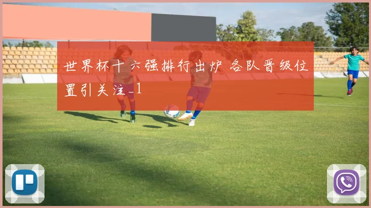 世界杯十六强排行出炉 各队晋级位置引关注_1