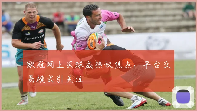 欧冠网上买球成热议焦点,平台交易模式引关注