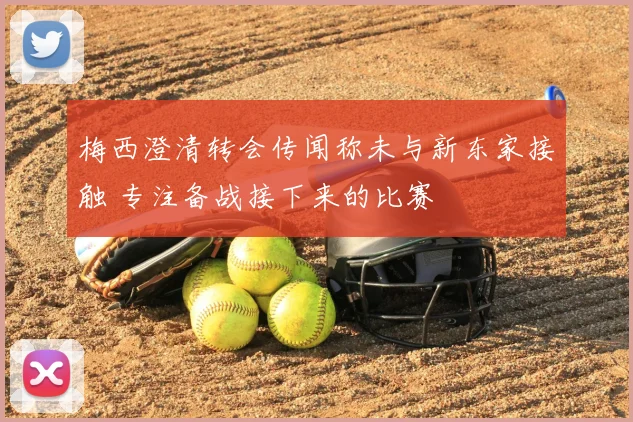 梅西澄清转会传闻称未与新东家接触 专注备战接下来的比赛