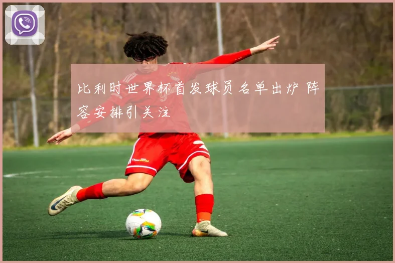 比利时世界杯首发球员名单出炉 阵容安排引关注