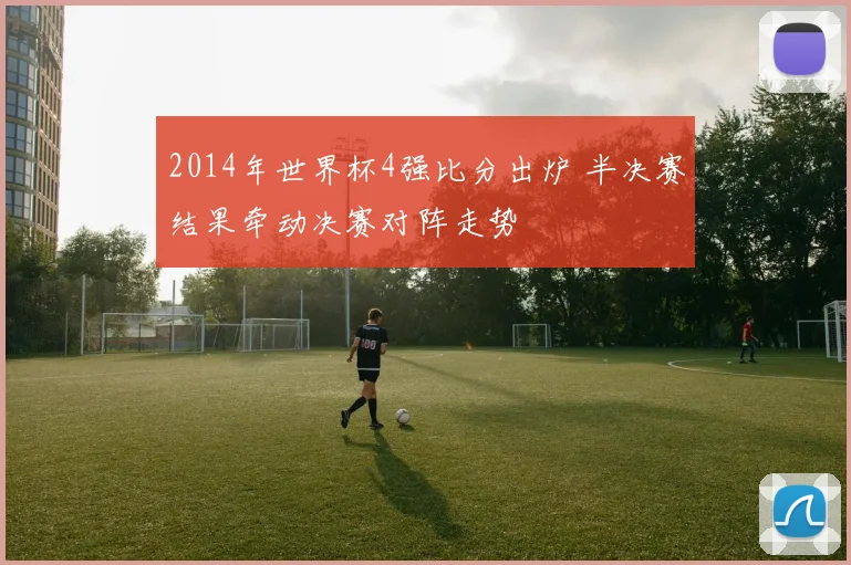 2014年世界杯4强比分出炉 半决赛结果牵动决赛对阵走势